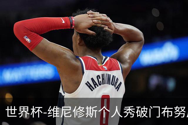 世界杯-维尼修斯个人秀破门布努屡救险 巴西1-1摩洛哥
